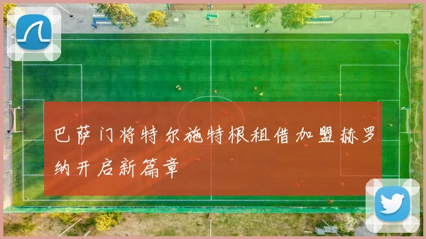 巴萨门将特尔施特根租借加盟赫罗纳开启新篇章