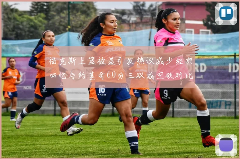 福克斯上篮被盖引发热议威少经典回忆与约基奇60分三双成空砍对比