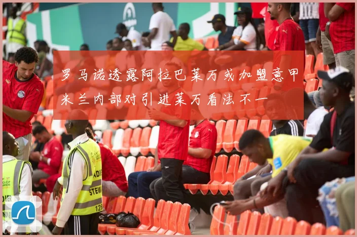 罗马诺透露阿拉巴莱万或加盟意甲米兰内部对引进莱万看法不一