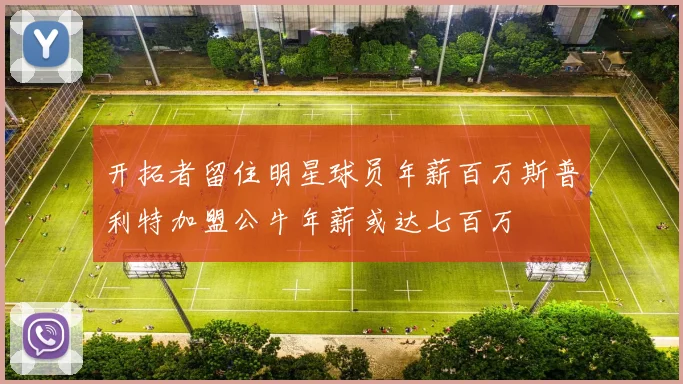 开拓者留住明星球员年薪百万斯普利特加盟公牛年薪或达七百万