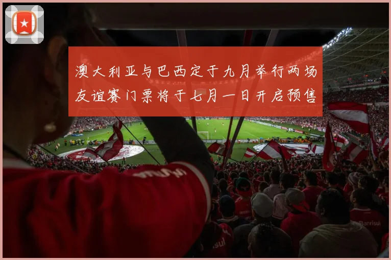 澳大利亚与巴西定于九月举行两场友谊赛门票将于七月一日开启预售