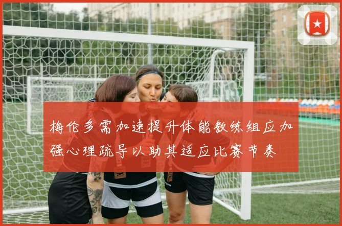 梅伦多需加速提升体能教练组应加强心理疏导以助其适应比赛节奏