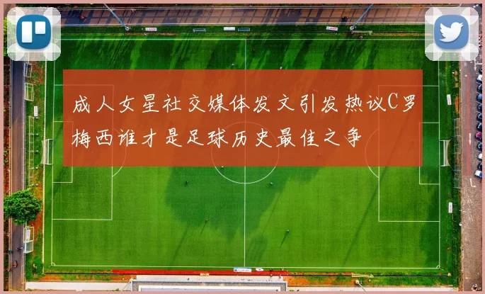 成人女星社交媒体发文引发热议C罗梅西谁才是足球历史最佳之争