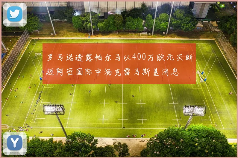 罗马诺透露帕尔马以400万欧元买断迈阿密国际中场克雷马斯基消息
