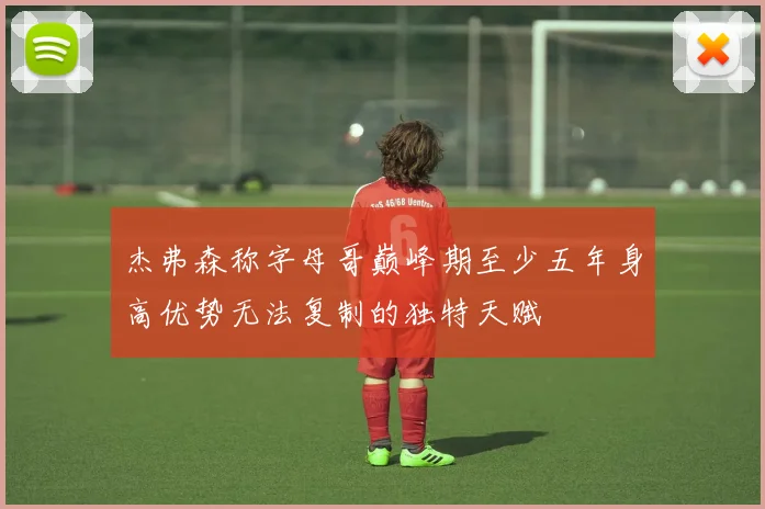 杰弗森称字母哥巅峰期至少五年身高优势无法复制的独特天赋