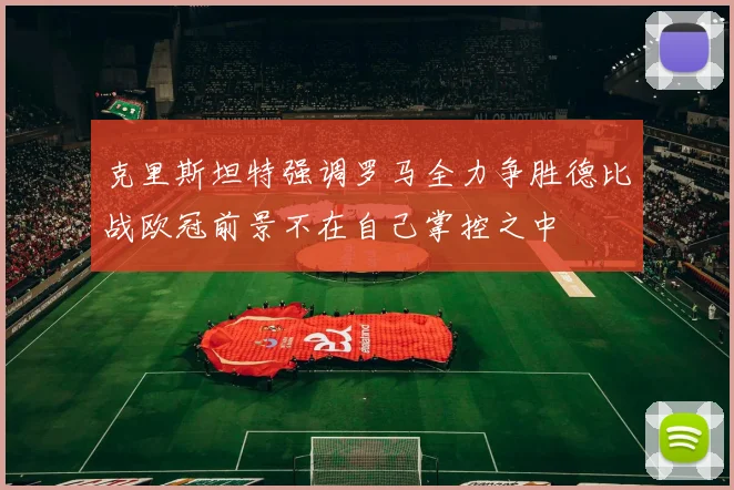 克里斯坦特强调罗马全力争胜德比战欧冠前景不在自己掌控之中