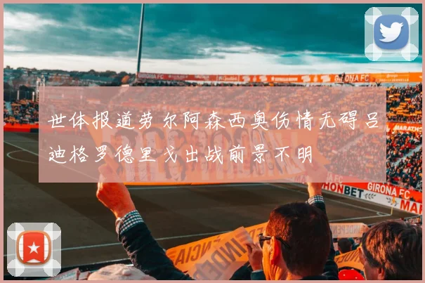 世体报道劳尔阿森西奥伤情无碍吕迪格罗德里戈出战前景不明