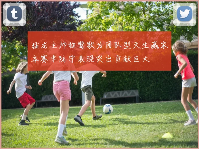 猛龙主帅称莺歌为团队型天生赢家本赛季防守表现突出贡献巨大