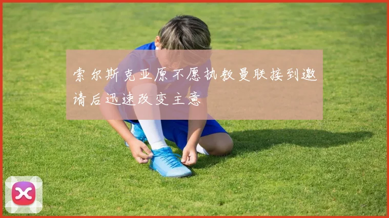 索尔斯克亚原不愿执教曼联接到邀请后迅速改变主意