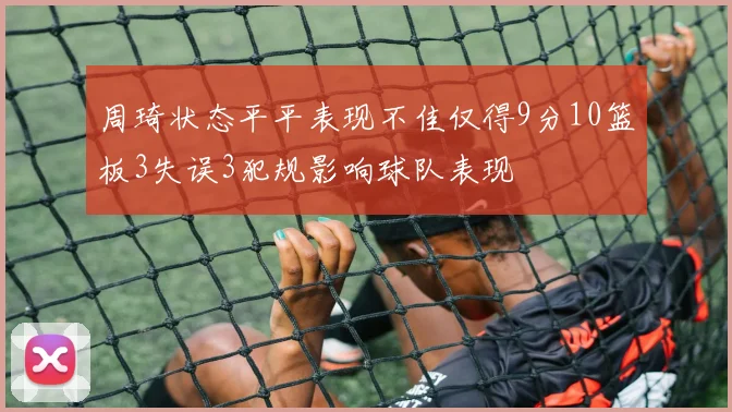 周琦状态平平表现不佳仅得9分10篮板3失误3犯规影响球队表现