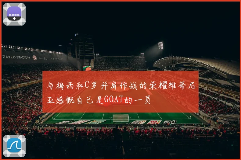 与梅西和C罗并肩作战的荣耀维蒂尼亚感慨自己是GOAT的一员