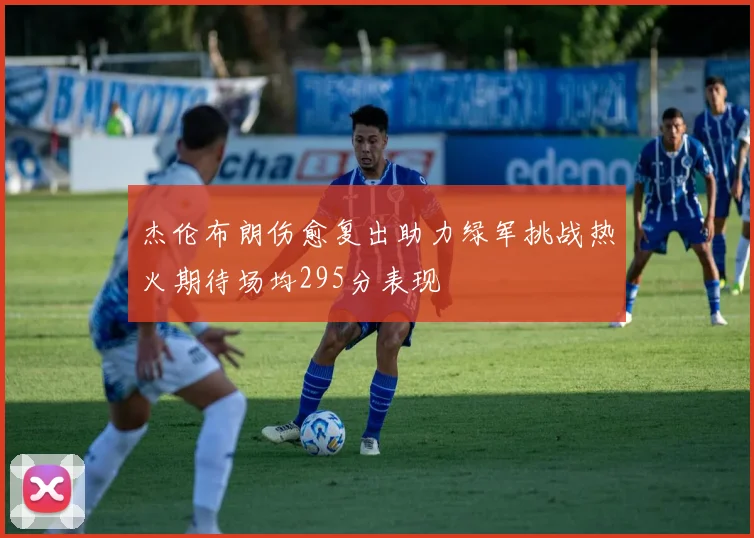 杰伦布朗伤愈复出助力绿军挑战热火期待场均295分表现