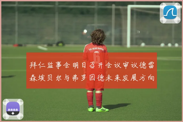 拜仁监事会明日召开会议审议德雷森埃贝尔与弗罗因德未来发展方向