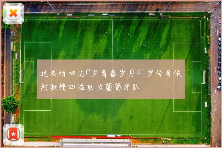 达洛特回忆C罗青春岁月41岁传奇依然激情四溢助力葡萄牙队