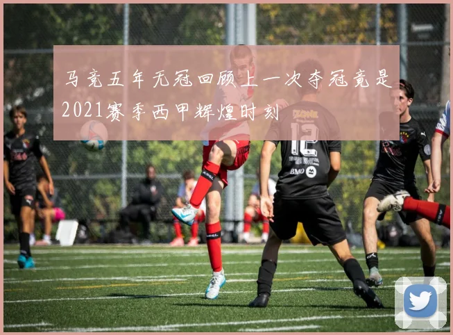 马竞五年无冠回顾上一次夺冠竟是2021赛季西甲辉煌时刻