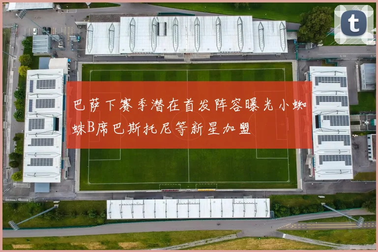 巴萨下赛季潜在首发阵容曝光小蜘蛛B席巴斯托尼等新星加盟