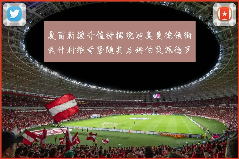 夏窗新援升值榜揭晓迪奥曼德领衔武什科维奇紧随其后姆伯莫佩德罗表现抢眼