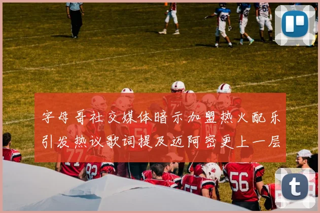 字母哥社交媒体暗示加盟热火配乐引发热议歌词提及迈阿密更上一层楼