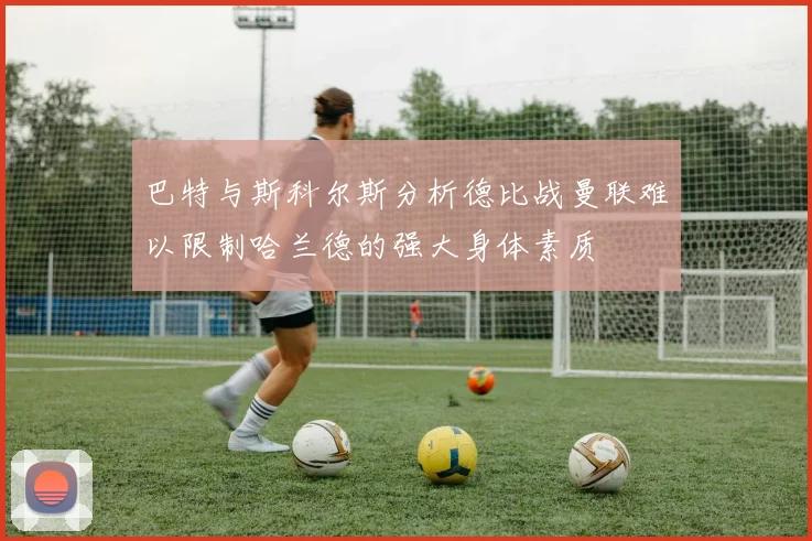 巴特与斯科尔斯分析德比战曼联难以限制哈兰德的强大身体素质