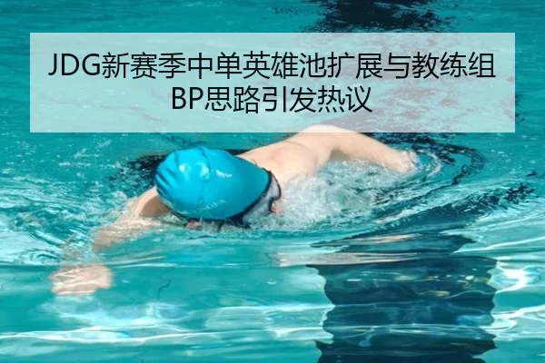JDG新赛季中单英雄池扩展与教练组BP思路引发热议 - yihao168.com